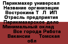 Парикмахер-универсал › Название организации ­ Вострокина Т. Л, ИП › Отрасль предприятия ­ Парикмахерское дело › Минимальный оклад ­ 25 000 - Все города Работа » Вакансии   . Томская обл.